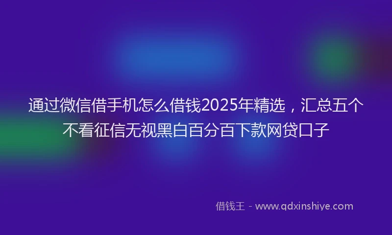 通过微信借手机怎么借钱2025年精选，汇总五个不看征信无视黑白百分百下款网贷口子