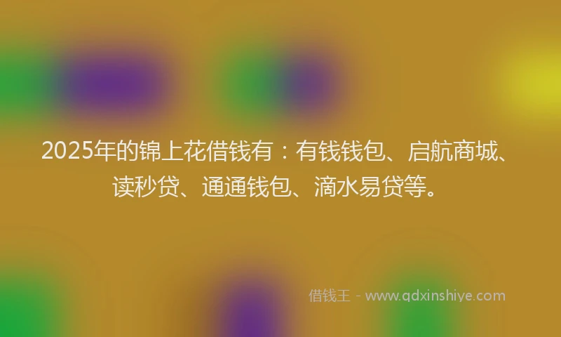 2025年的锦上花借钱有：有钱钱包、启航商城、读秒贷、通通钱包、滴水易贷等。