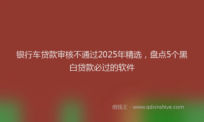 银行车贷款审核不通过2025年精选，盘点5个黑白贷款必过的软件
