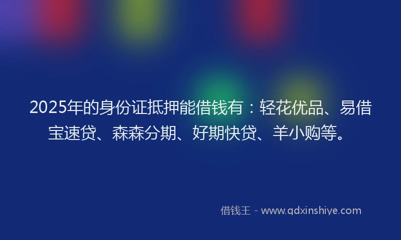 2025年的身份证抵押能借钱有：轻花优品、易借宝速贷、森森分期、好期快贷、羊小购等。