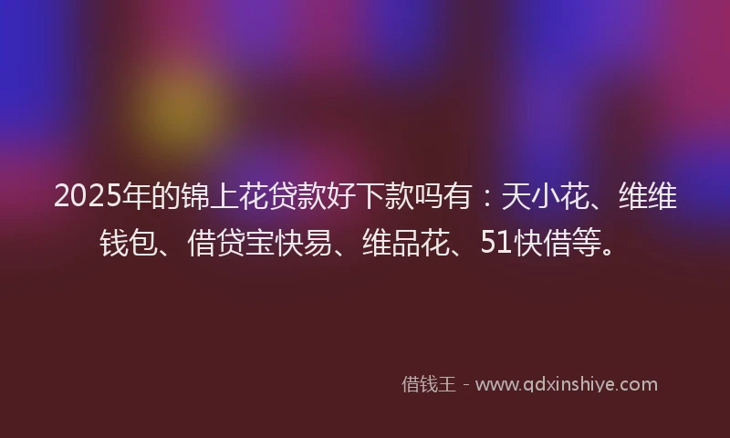 2025年的锦上花贷款好下款吗有：天小花、维维钱包、借贷宝快易、维品花、51快借等。