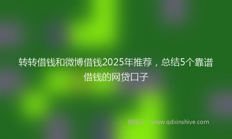 转转借钱和微博借钱2025年推荐，总结5个靠谱借钱的网贷口子