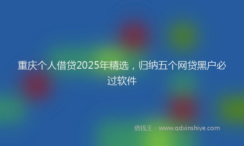 重庆个人借贷2025年精选，归纳五个网贷黑户必过软件
