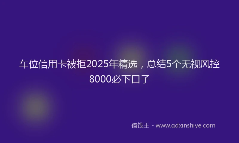 车位信用卡被拒2025年精选，总结5个无视风控8000必下口子