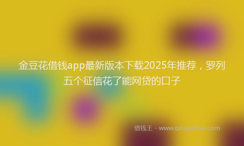 金豆花借钱app最新版本下载2025年推荐，罗列五个征信花了能网贷的口子