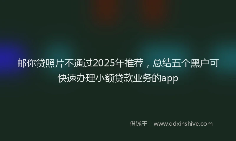 邮你贷照片不通过2025年推荐，总结五个黑户可快速办理小额贷款业务的app