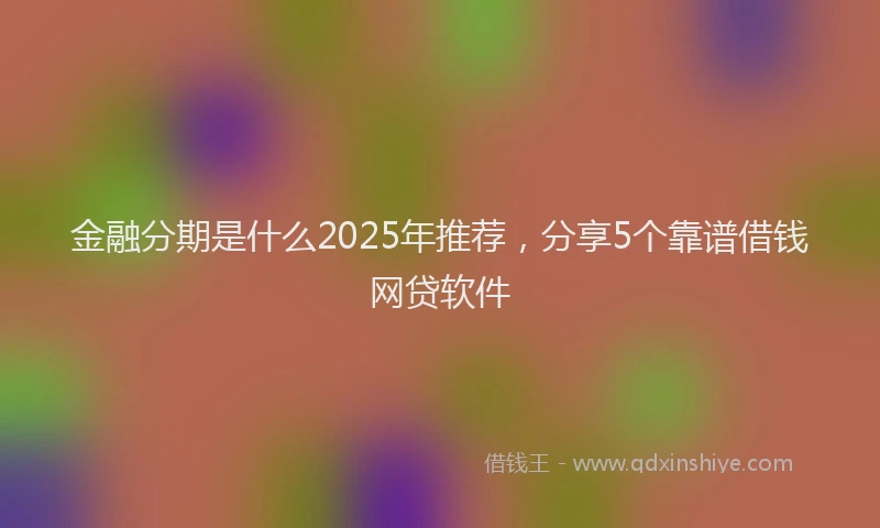 金融分期是什么2025年推荐，分享5个靠谱借钱网贷软件