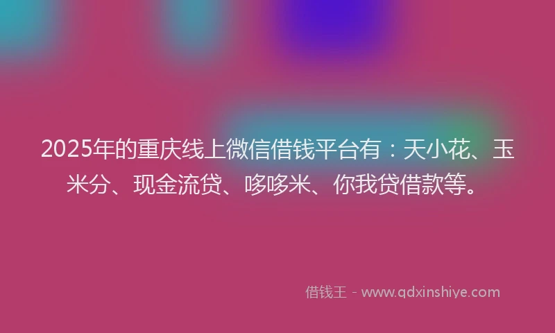 2025年的重庆线上微信借钱平台有：天小花、玉米分、现金流贷、哆哆米、你我贷借款等。