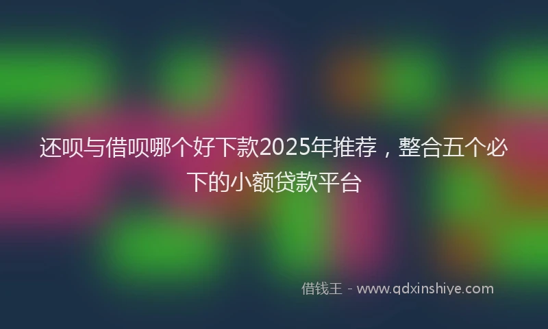 还呗与借呗哪个好下款2025年推荐，整合五个必下的小额贷款平台