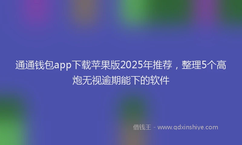 通通钱包app下载苹果版2025年推荐，整理5个高炮无视逾期能下的软件