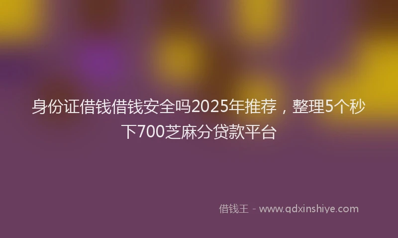 身份证借钱借钱安全吗2025年推荐，整理5个秒下700芝麻分贷款平台