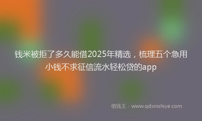 钱米被拒了多久能借2025年精选，梳理五个急用小钱不求征信流水轻松贷的app