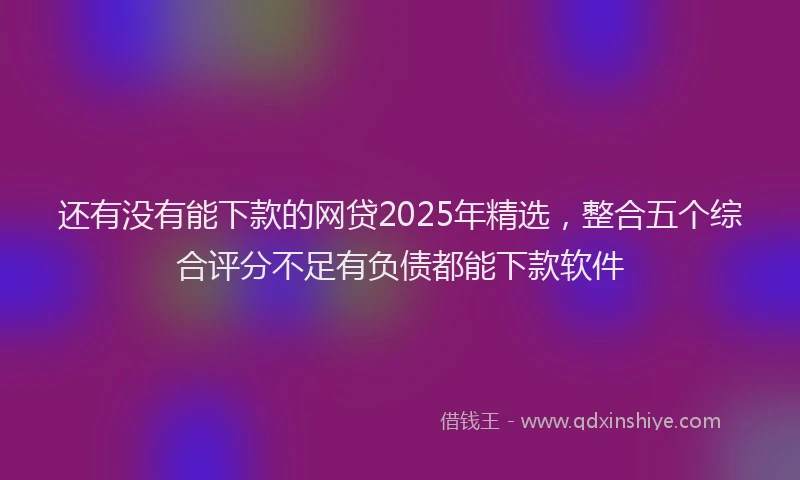还有没有能下款的网贷2025年精选，整合五个综合评分不足有负债都能下款软件