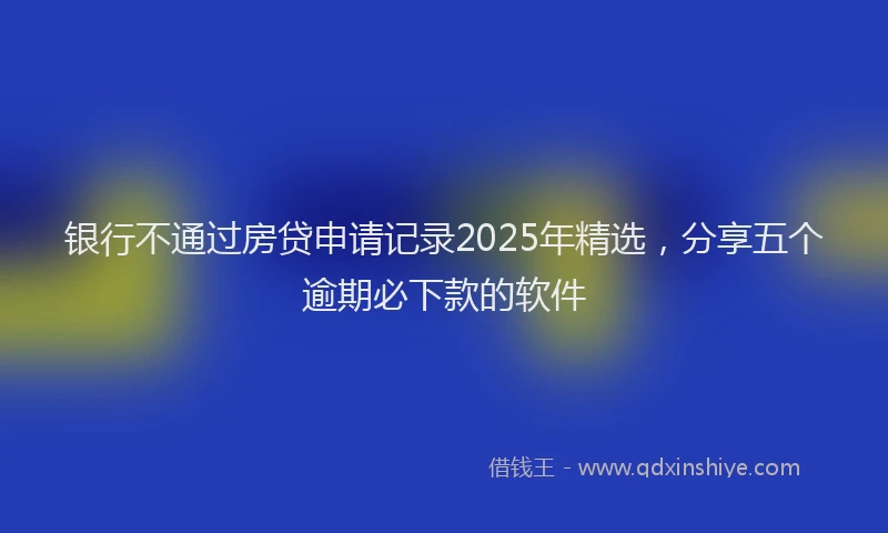 银行不通过房贷申请记录2025年精选，分享五个逾期必下款的软件