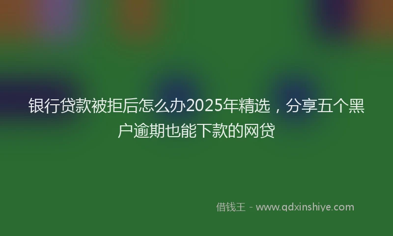 银行贷款被拒后怎么办2025年精选，分享五个黑户逾期也能下款的网贷