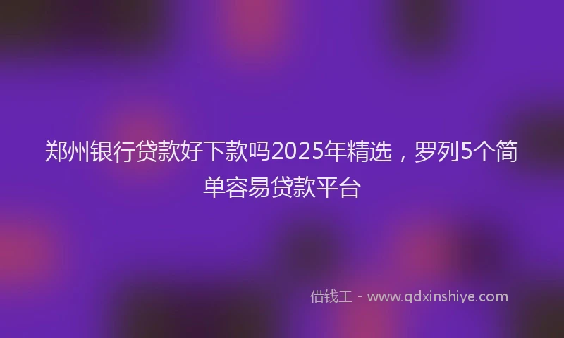 郑州银行贷款好下款吗2025年精选，罗列5个简单容易贷款平台