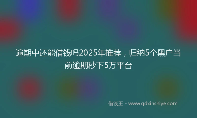 逾期中还能借钱吗2025年推荐，归纳5个黑户当前逾期秒下5万平台