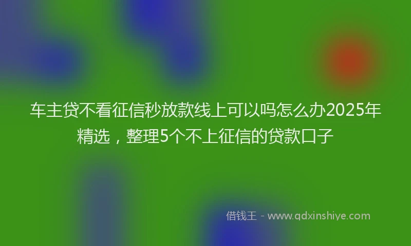 车主贷不看征信秒放款线上可以吗怎么办2025年精选，整理5个不上征信的贷款口子