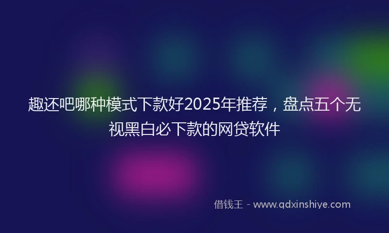 趣还吧哪种模式下款好2025年推荐，盘点五个无视黑白必下款的网贷软件