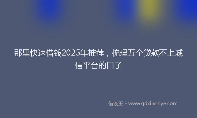 那里快速借钱2025年推荐，梳理五个贷款不上诚信平台的口子