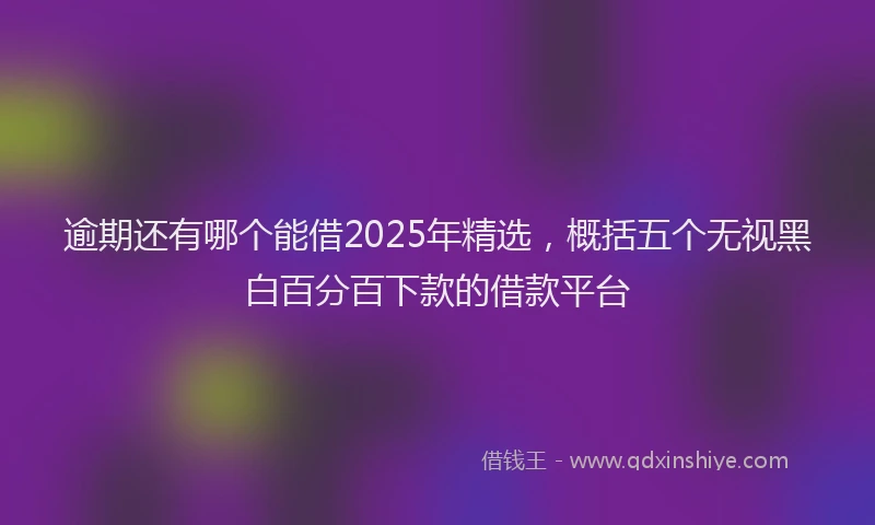 逾期还有哪个能借2025年精选，概括五个无视黑白百分百下款的借款平台