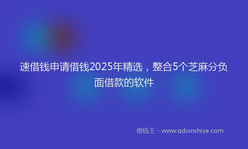 速借钱申请借钱2025年精选，整合5个芝麻分负面借款的软件