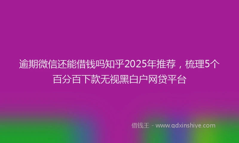 逾期微信还能借钱吗知乎2025年推荐，梳理5个百分百下款无视黑白户网贷平台