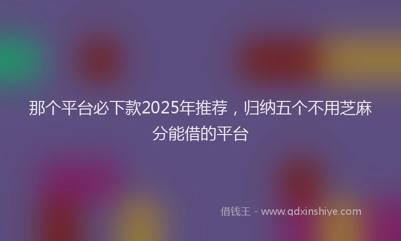 那个平台必下款2025年推荐，归纳五个不用芝麻分能借的平台