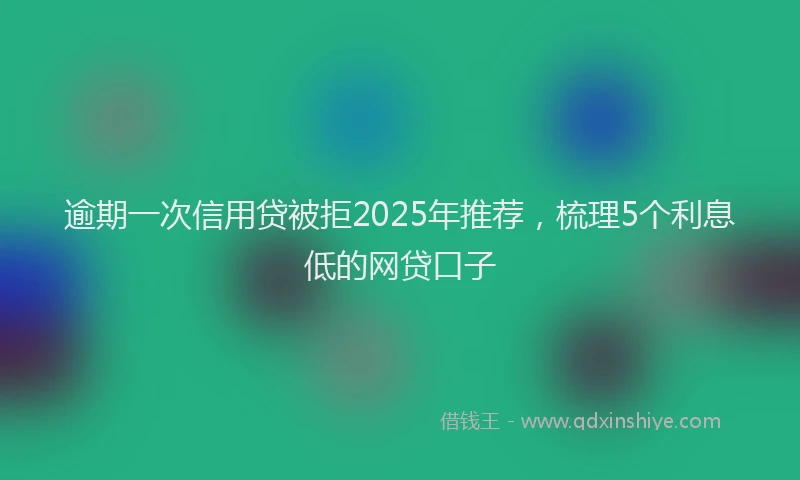 逾期一次信用贷被拒2025年推荐，梳理5个利息低的网贷口子