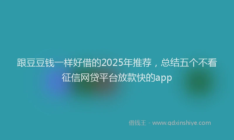 跟豆豆钱一样好借的2025年推荐，总结五个不看征信网贷平台放款快的app