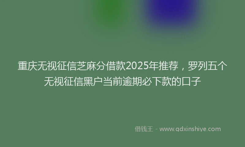 重庆无视征信芝麻分借款2025年推荐，罗列五个无视征信黑户当前逾期必下款的口子