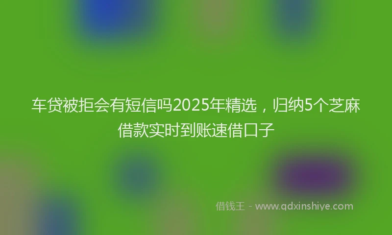 车贷被拒会有短信吗2025年精选，归纳5个芝麻借款实时到账速借口子