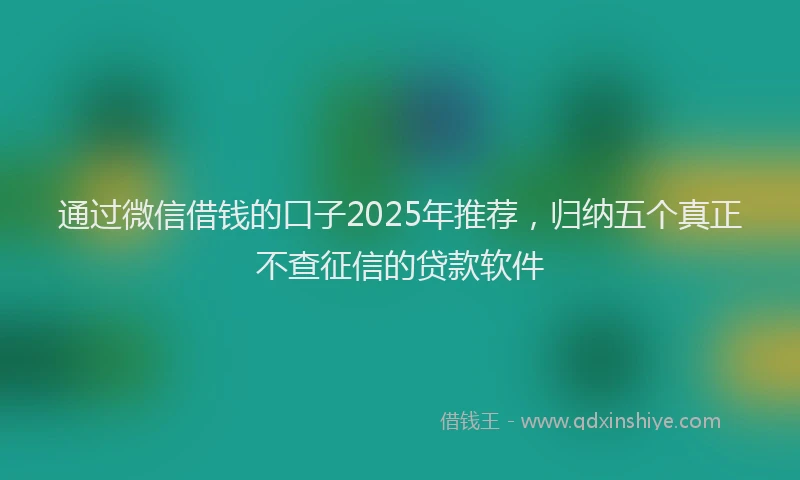 通过微信借钱的口子2025年推荐，归纳五个真正不查征信的贷款软件
