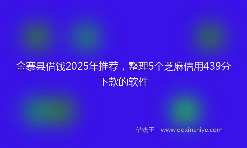金寨县借钱2025年推荐，整理5个芝麻信用439分下款的软件