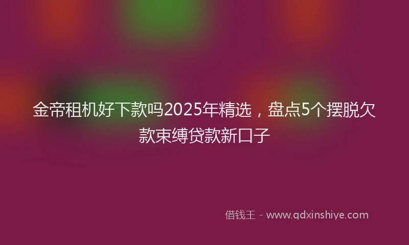 金帝租机好下款吗2025年精选，盘点5个摆脱欠款束缚贷款新口子