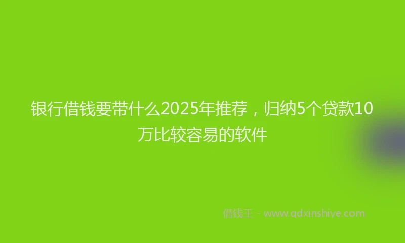 银行借钱要带什么2025年推荐，归纳5个贷款10万比较容易的软件