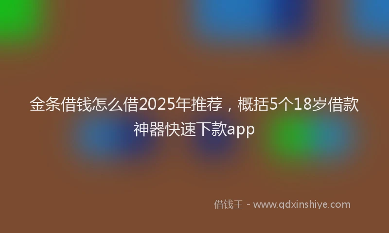 金条借钱怎么借2025年推荐，概括5个18岁借款神器快速下款app