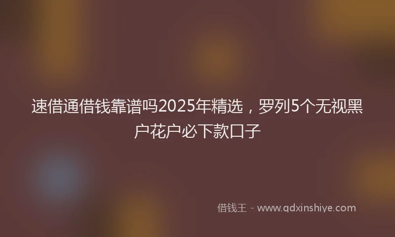 速借通借钱靠谱吗2025年精选，罗列5个无视黑户花户必下款口子