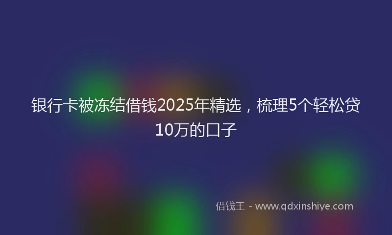 银行卡被冻结借钱2025年精选，梳理5个轻松贷10万的口子