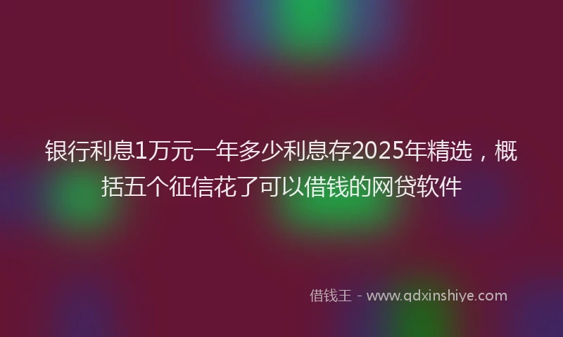 银行利息1万元一年多少利息存2025年精选，概括五个征信花了可以借钱的网贷软件