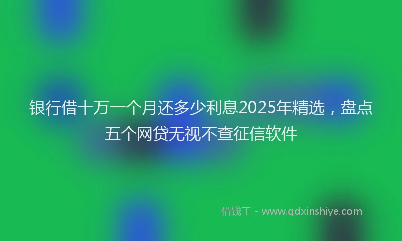银行借十万一个月还多少利息2025年精选，盘点五个网贷无视不查征信软件