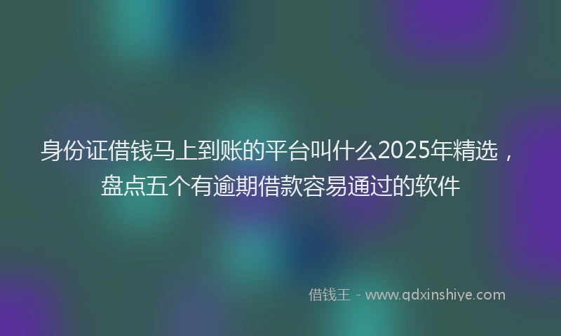 身份证借钱马上到账的平台叫什么2025年精选，盘点五个有逾期借款容易通过的软件