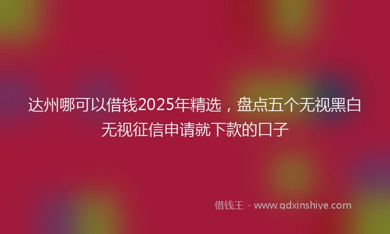 达州哪可以借钱2025年精选，盘点五个无视黑白无视征信申请就下款的口子