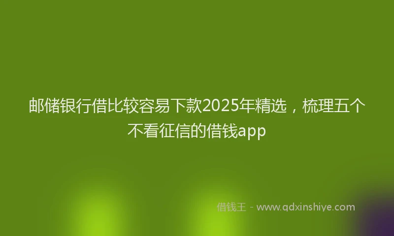 邮储银行借比较容易下款2025年精选，梳理五个不看征信的借钱app