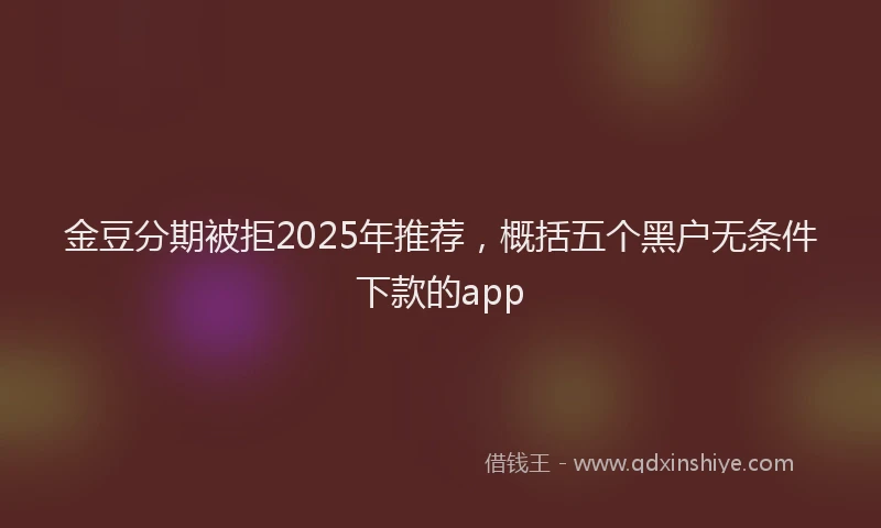 金豆分期被拒2025年推荐，概括五个黑户无条件下款的app
