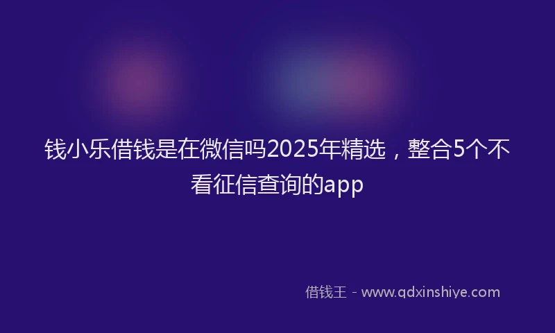 钱小乐借钱是在微信吗2025年精选，整合5个不看征信查询的app
