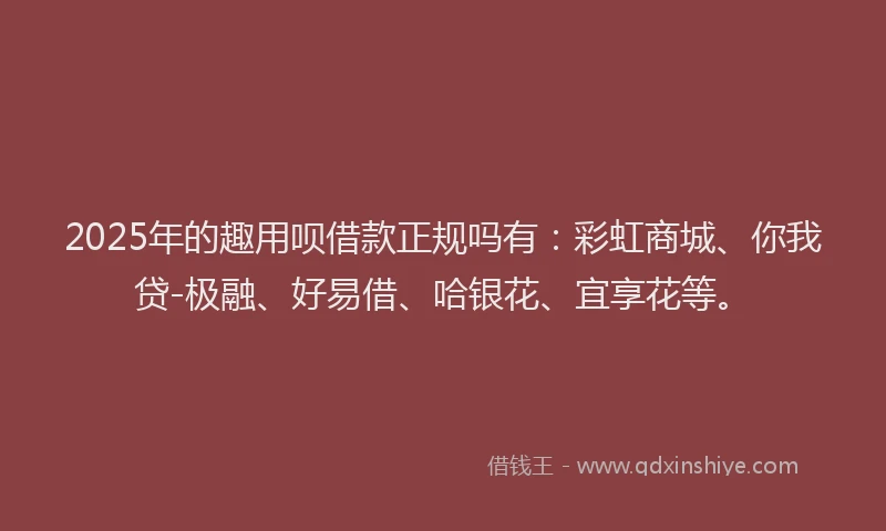 2025年的趣用呗借款正规吗有：彩虹商城、你我贷-极融、好易借、哈银花、宜享花等。