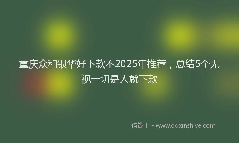 重庆众和银华好下款不2025年推荐，总结5个无视一切是人就下款