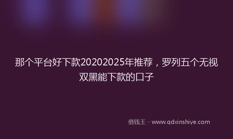 那个平台好下款20202025年推荐，罗列五个无视双黑能下款的口子