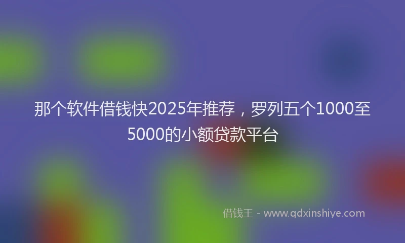 那个软件借钱快2025年推荐，罗列五个1000至5000的小额贷款平台
